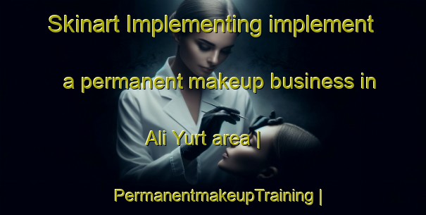Skinart Implementing implement a permanent makeup business in Ali Yurt area | PermanentmakeupTraining | PermanentmakeupClasses | SkinartTraining-Russian Federation